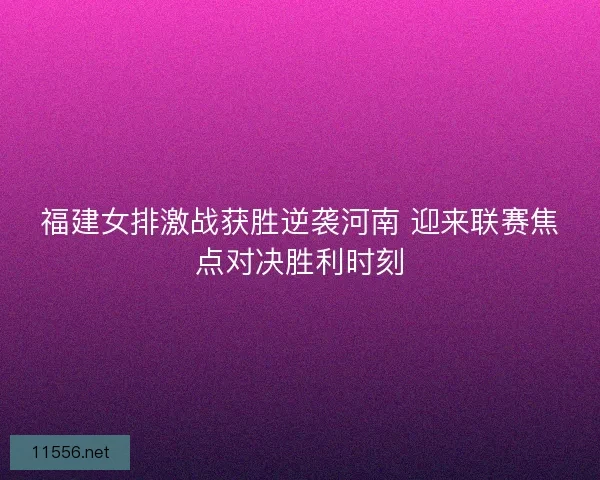 福建女排激战获胜逆袭河南 迎来联赛焦点对决胜利时刻