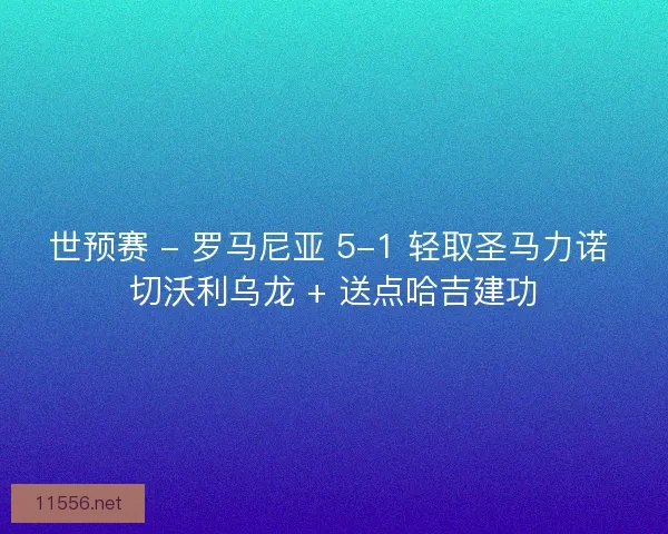 世预赛 - 罗马尼亚 5-1 轻取圣马力诺 切沃利乌龙 + 送点哈吉建功