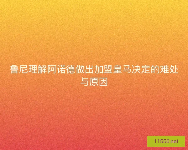 鲁尼理解阿诺德做出加盟皇马决定的难处与原因