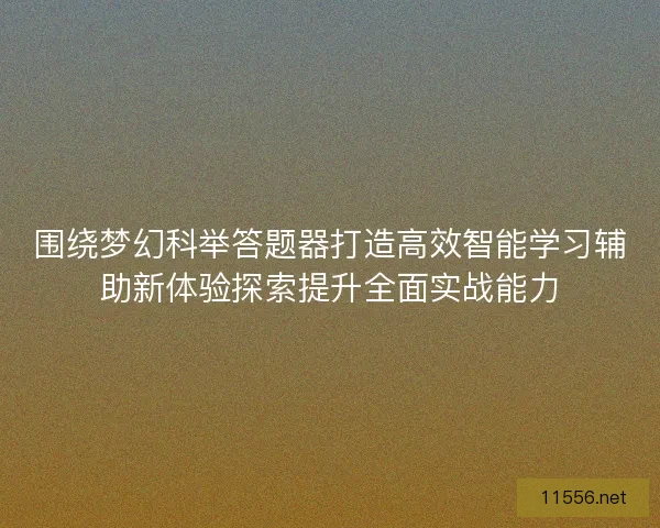 围绕梦幻科举答题器打造高效智能学习辅助新体验探索提升全面实战能力