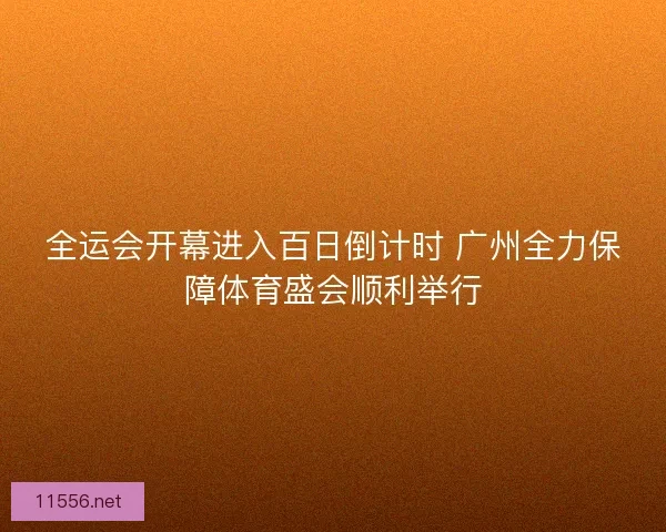 全运会开幕进入百日倒计时 广州全力保障体育盛会顺利举行