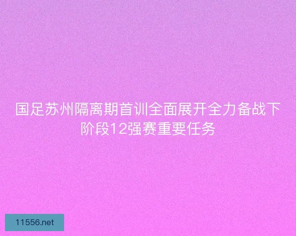 国足苏州隔离期首训全面展开全力备战下阶段12强赛重要任务