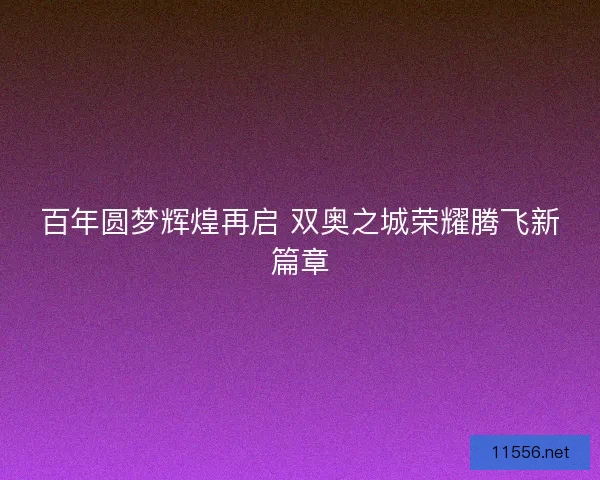 百年圆梦辉煌再启 双奥之城荣耀腾飞新篇章