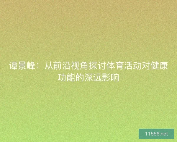 谭景峰：从前沿视角探讨体育活动对健康功能的深远影响